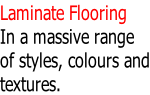 Laminate Flooring In a massive range of styles, colours and textures.