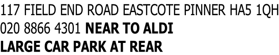 117 FIELD END ROAD EASTCOTE PINNER HA5 1QH 020 8866 4301 NEAR TO ALDI LARGE CAR PARK AT REAR